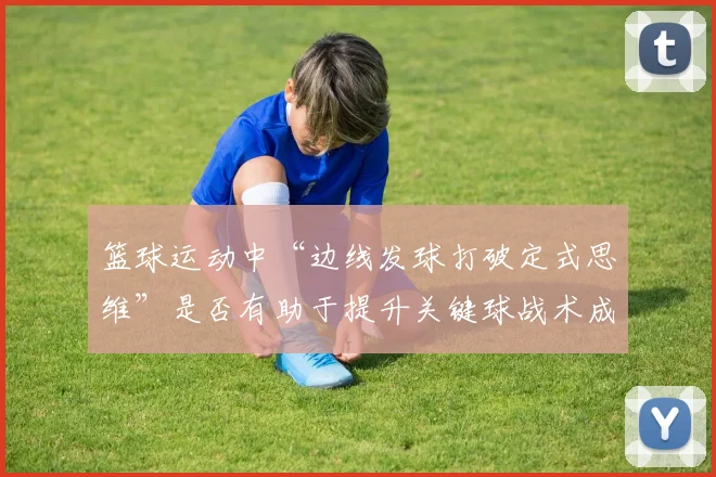 篮球运动中“边线发球打破定式思维”是否有助于提升关键球战术成功率