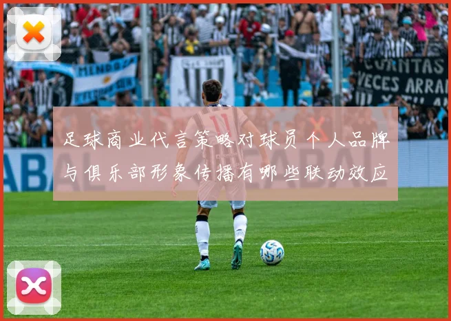 足球商业代言策略对球员个人品牌与俱乐部形象传播有哪些联动效应