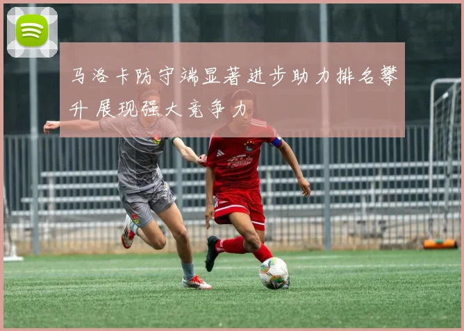 马洛卡防守端显著进步助力排名攀升 展现强大竞争力