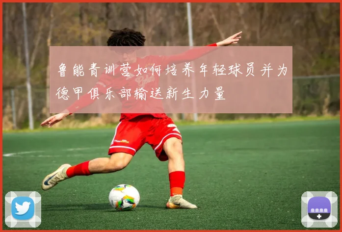 鲁能青训营如何培养年轻球员并为德甲俱乐部输送新生力量