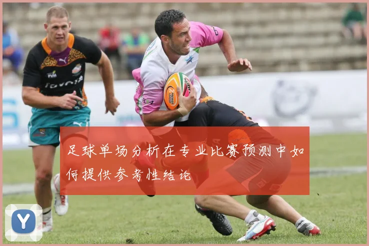 足球单场分析在专业比赛预测中如何提供参考性结论