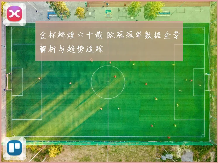 金杯辉煌六十载 欧冠冠军数据全景解析与趋势追踪