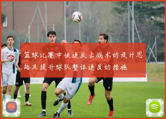 篮球比赛中快速反击战术的设计思路及提升球队整体速度的措施