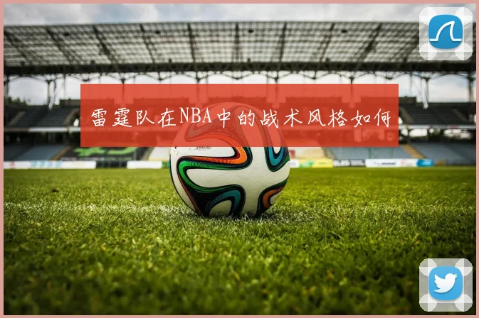 雷霆队在NBA中的战术风格如何