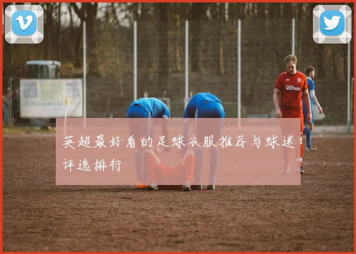 英超最好看的足球衣服推荐与球迷评选排行