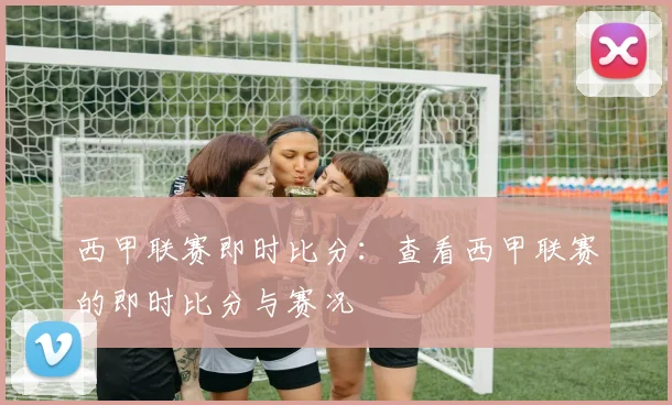 西甲联赛即时比分：查看西甲联赛的即时比分与赛况