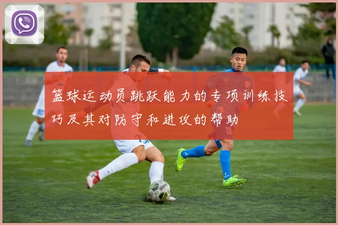 篮球运动员跳跃能力的专项训练技巧及其对防守和进攻的帮助