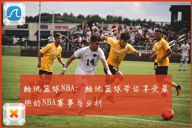 酷玩篮球NBA：酷玩篮球带你享受最热的NBA赛事与分析
